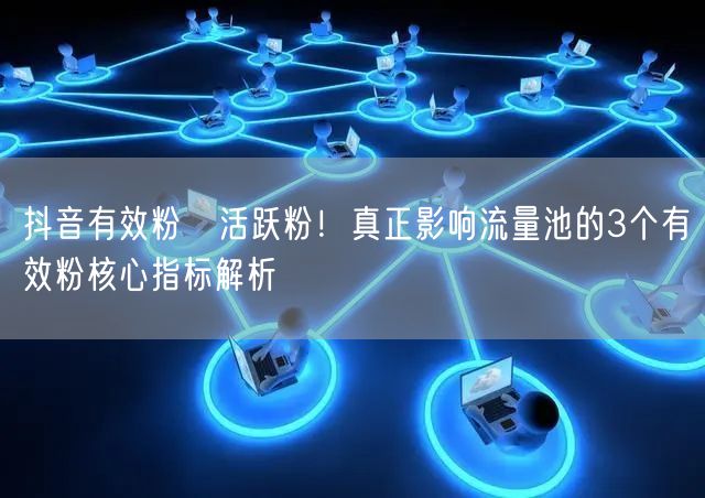 抖音有效粉≠活跃粉！真正影响流量池的3个有效粉核心指标解析