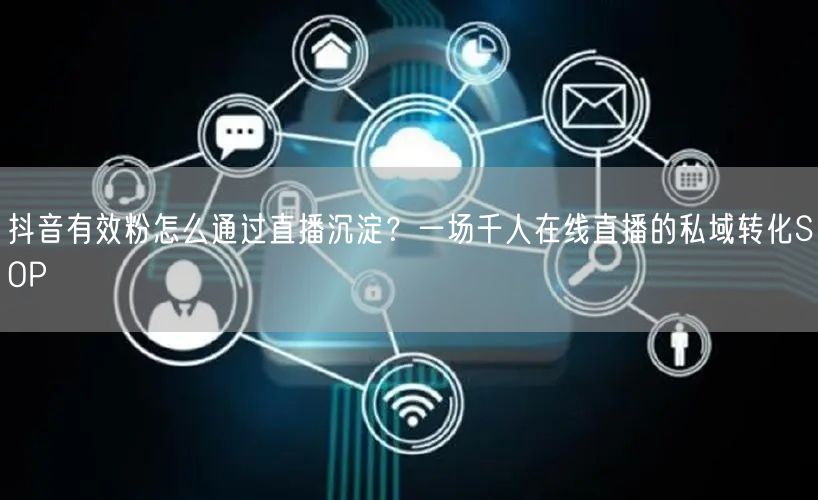 抖音有效粉怎么通过直播沉淀？一场千人在线直播的私域转化SOP