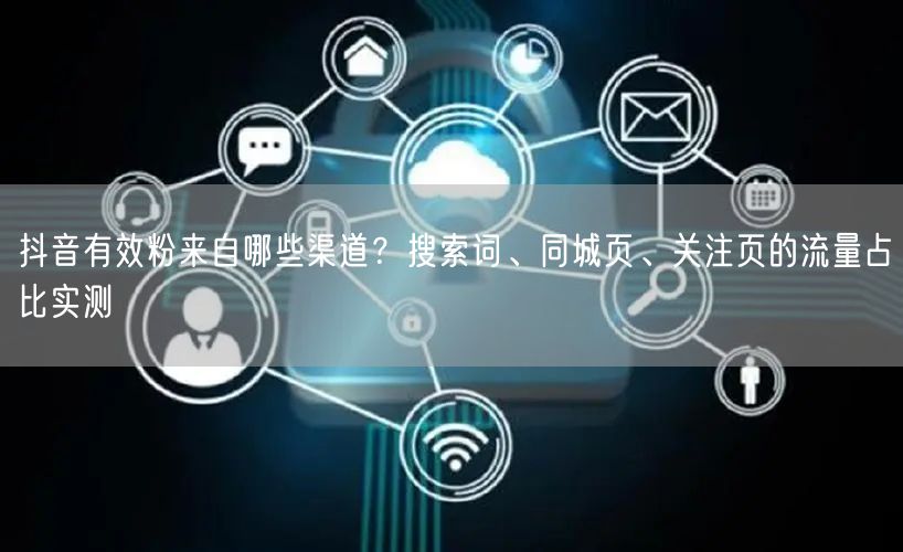 抖音有效粉来自哪些渠道？搜索词、同城页、关注页的流量占比实测