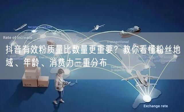 抖音有效粉质量比数量更重要？教你看懂粉丝地域、年龄、消费力三重分布