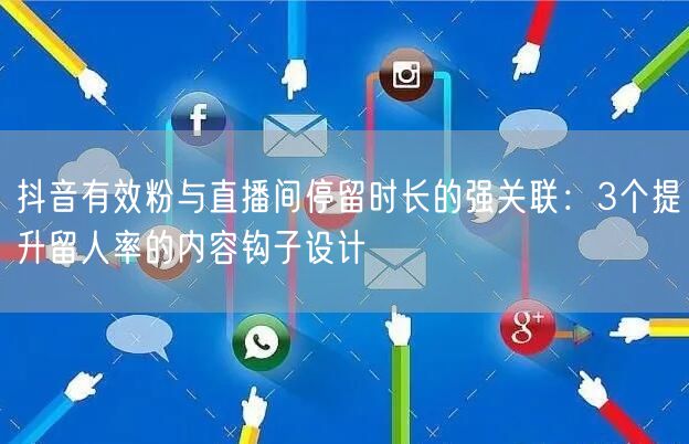 抖音有效粉与直播间停留时长的强关联：3个提升留人率的内容钩子设计