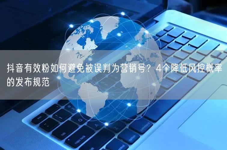 抖音有效粉如何避免被误判为营销号？4个降低风控概率的发布规范