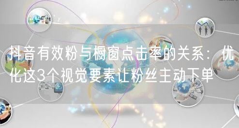 抖音有效粉与橱窗点击率的关系：优化这3个视觉要素让粉丝主动下单