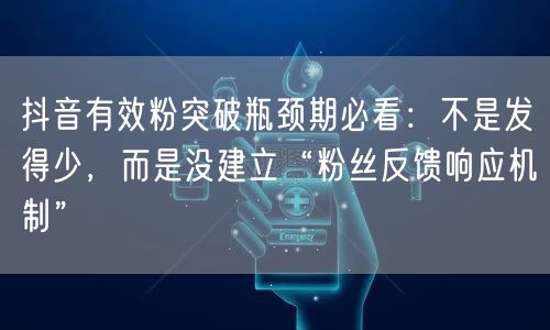 抖音有效粉突破瓶颈期必看：不是发得少，而是没建立“粉丝反馈响应机制”