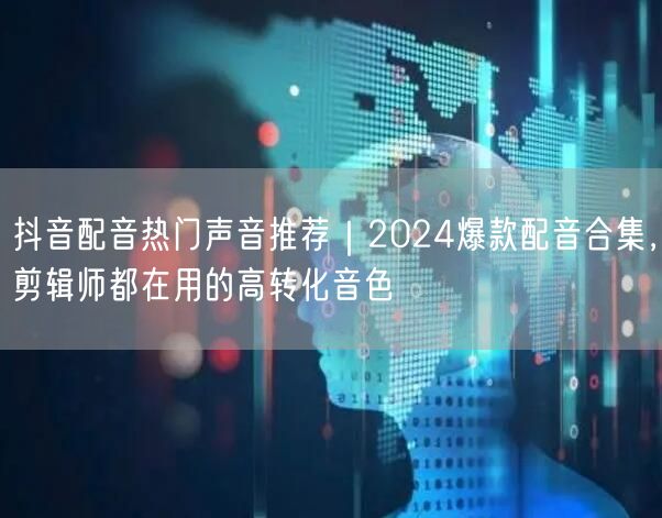 抖音配音热门声音推荐｜2024爆款配音合集，剪辑师都在用的高转化音色