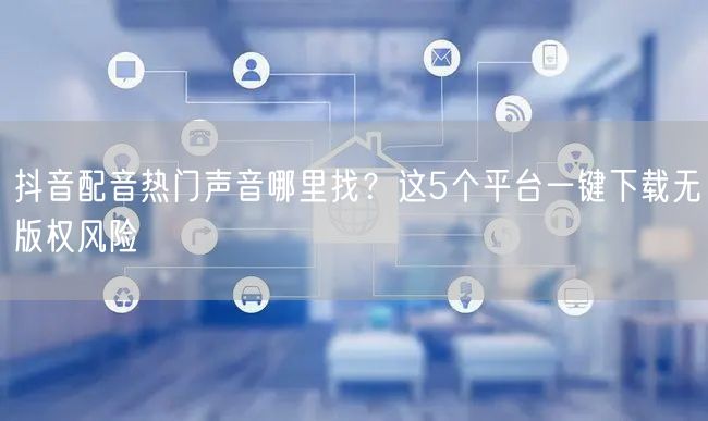 抖音配音热门声音哪里找？这5个平台一键下载无版权风险