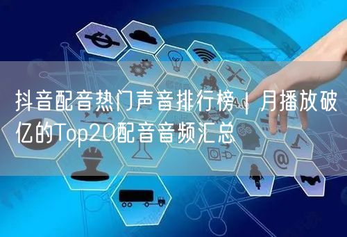 抖音配音热门声音排行榜｜月播放破亿的Top20配音音频汇总