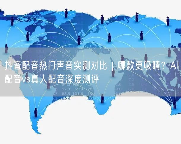 抖音配音热门声音实测对比｜哪款更吸睛？AI配音vs真人配音深度测评