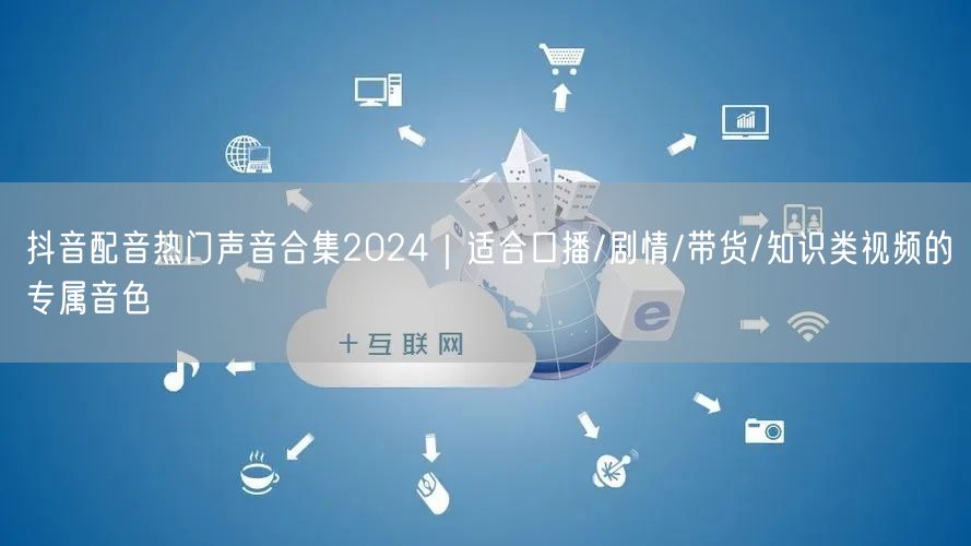 抖音配音热门声音合集2024｜适合口播/剧情/带货/知识类视频的专属音色