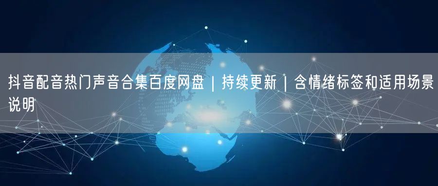 抖音配音热门声音合集百度网盘｜持续更新｜含情绪标签和适用场景说明