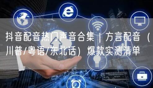 抖音配音热门声音合集｜方言配音（川普/粤语/东北话）爆款实测清单
