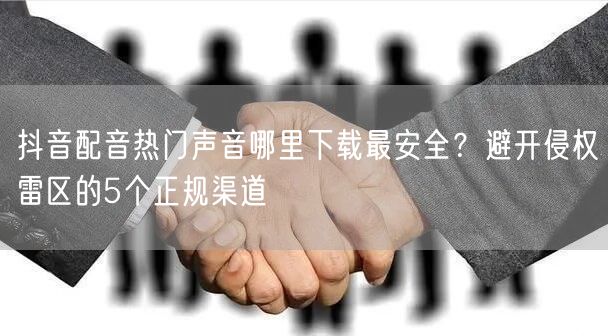 抖音配音热门声音哪里下载最安全？避开侵权雷区的5个正规渠道