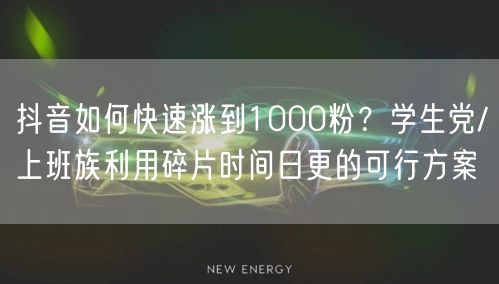 抖音如何快速涨到1000粉？学生党/上班族利用碎片时间日更的可行方案