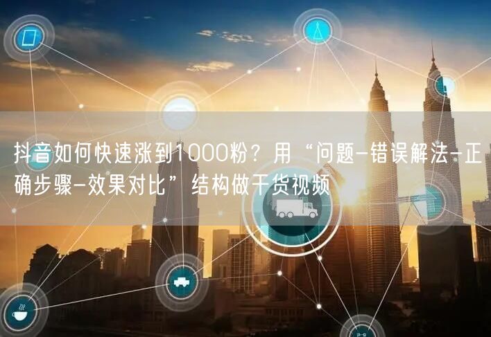 抖音如何快速涨到1000粉？用“问题-错误解法-正确步骤-效果对比”结构做干货视