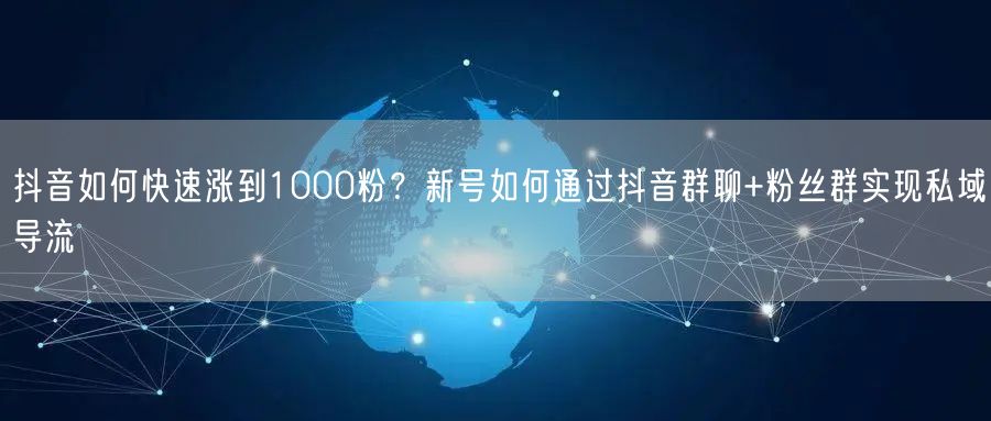 抖音如何快速涨到1000粉？新号如何通过抖音群聊+粉丝群实现私域导流