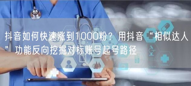 抖音如何快速涨到1000粉？用抖音“相似达人”功能反向挖掘对标账号起号路径