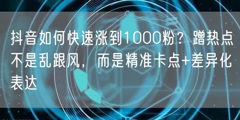 抖音如何快速涨到1000粉？蹭热点不是乱跟风，而是精准卡点+差异化表达