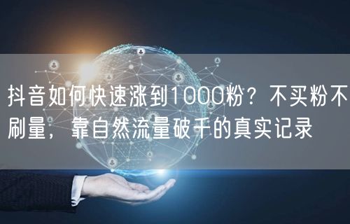 抖音如何快速涨到1000粉？不买粉不刷量，靠自然流量破千的真实记录