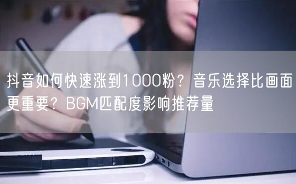 抖音如何快速涨到1000粉？音乐选择比画面更重要？BGM匹配度影响推荐量