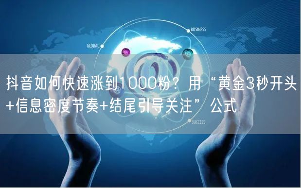 抖音如何快速涨到1000粉？用“黄金3秒开头+信息密度节奏+结尾引导关注”公式