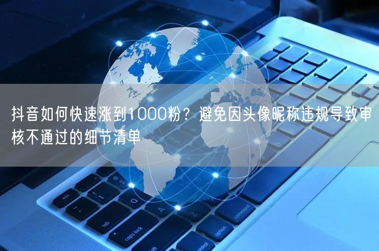 抖音如何快速涨到1000粉？避免因头像昵称违规导致审核不通过的细节清单