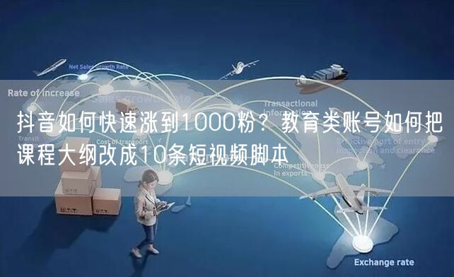 抖音如何快速涨到1000粉？教育类账号如何把课程大纲改成10条短视频脚本