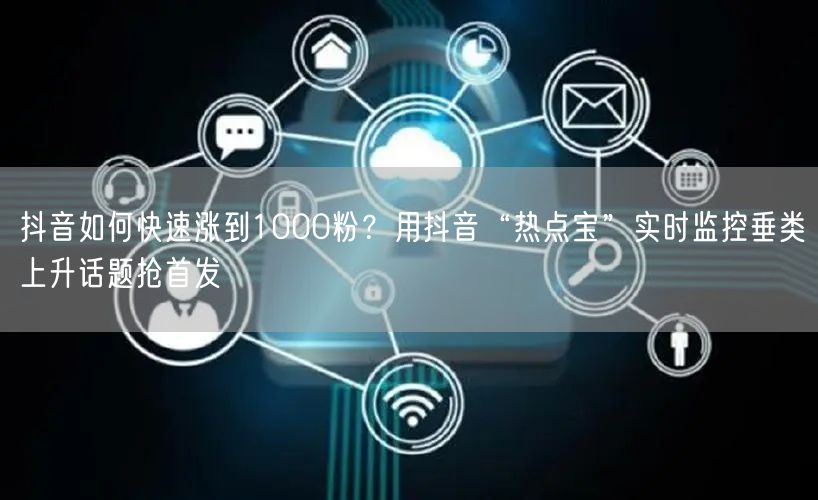 抖音如何快速涨到1000粉？用抖音“热点宝”实时监控垂类上升话题抢首发