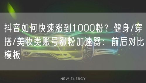 抖音如何快速涨到1000粉？健身/穿搭/美妆类账号涨粉加速器：前后对比模板