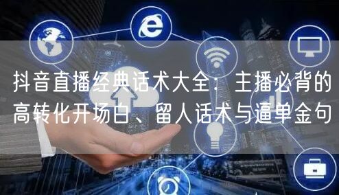 抖音直播经典话术大全：主播必背的高转化开场白、留人话术与逼单金句