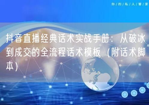 抖音直播经典话术实战手册：从破冰到成交的全流程话术模板（附话术脚本）
