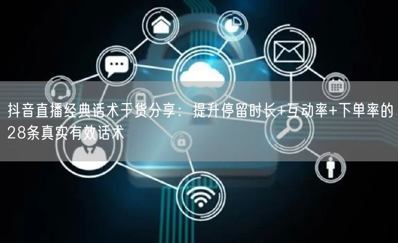 抖音直播经典话术干货分享：提升停留时长+互动率+下单率的28条真实有效话术