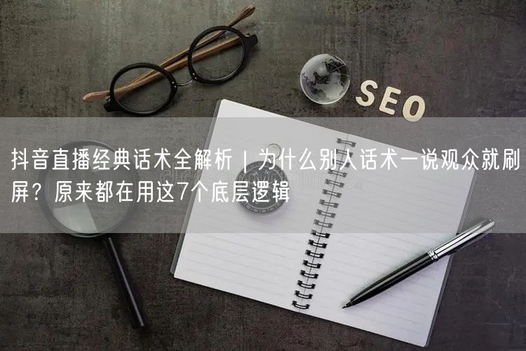 抖音直播经典话术全解析｜为什么别人话术一说观众就刷屏？原来都在用这7个底层逻辑