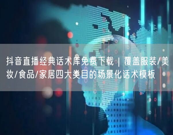 抖音直播经典话术库免费下载｜覆盖服装/美妆/食品/家居四大类目的场景化话术模板