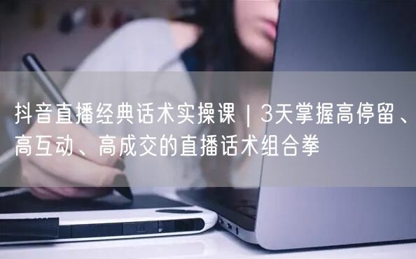 抖音直播经典话术实操课｜3天掌握高停留、高互动、高成交的直播话术组合拳