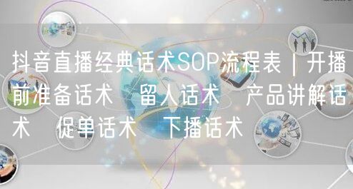 抖音直播经典话术SOP流程表｜开播前准备话术→留人话术→产品讲解话术→促单话术→下播话术