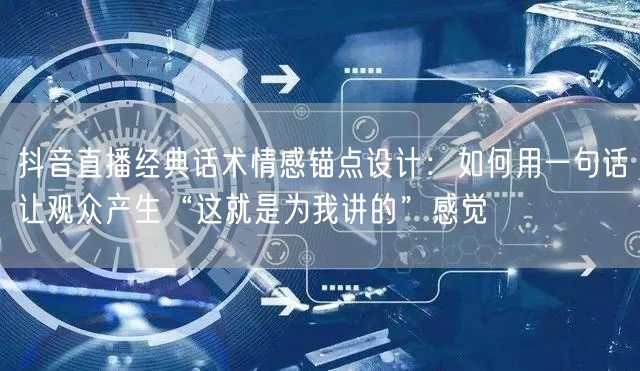 抖音直播经典话术情感锚点设计：如何用一句话让观众产生“这就是为我讲的”感觉