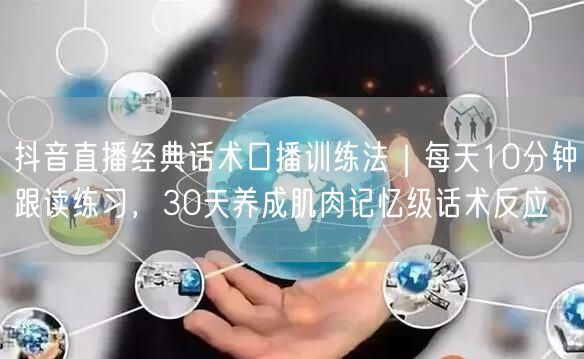 抖音直播经典话术口播训练法｜每天10分钟跟读练习，30天养成肌肉记忆级话术反应