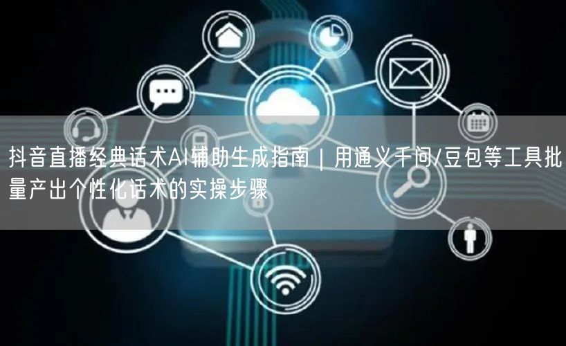抖音直播经典话术AI辅助生成指南｜用通义千问/豆包等工具批量产出个性化话术的实操步骤