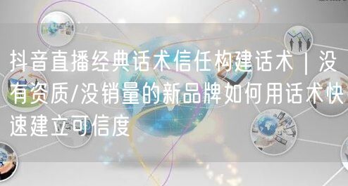 抖音直播经典话术信任构建话术｜没有资质/没销量的新品牌如何用话术快速建立可信度