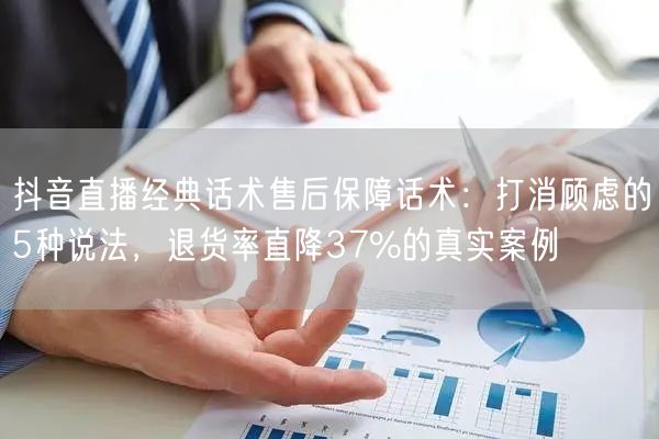 抖音直播经典话术售后保障话术：打消顾虑的5种说法，退货率直降37%的真实案例