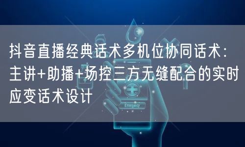 抖音直播经典话术多机位协同话术：主讲+助播+场控三方无缝配合的实时应变话术设计