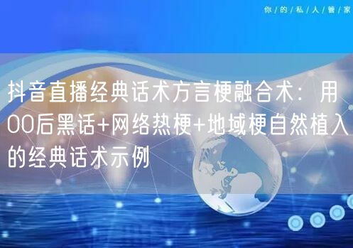 抖音直播经典话术方言梗融合术：用00后黑话+网络热梗+地域梗自然植入的经典话术示例