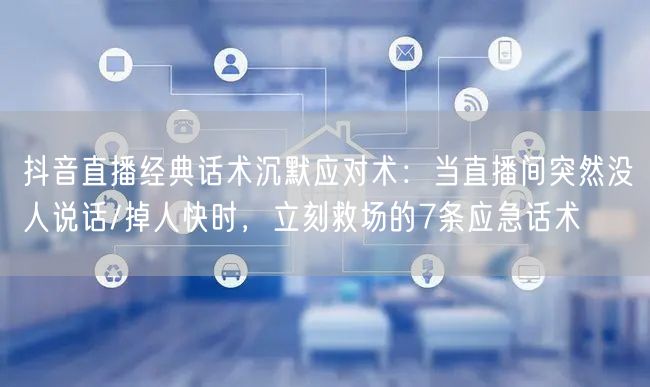 抖音直播经典话术沉默应对术：当直播间突然没人说话/掉人快时，立刻救场的7条应急话术