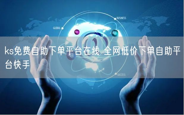 ks免费自助下单平台在线 全网低价下单自助平台快手