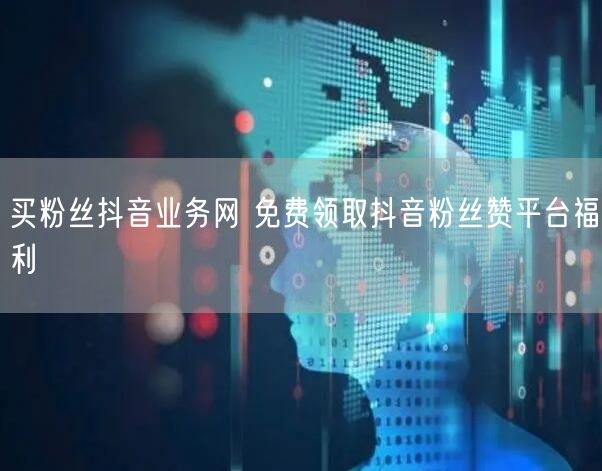 买粉丝抖音业务网 免费领取抖音粉丝赞平台福利