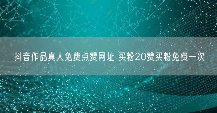抖音作品真人免费点赞网址 买粉20赞买粉免费一次