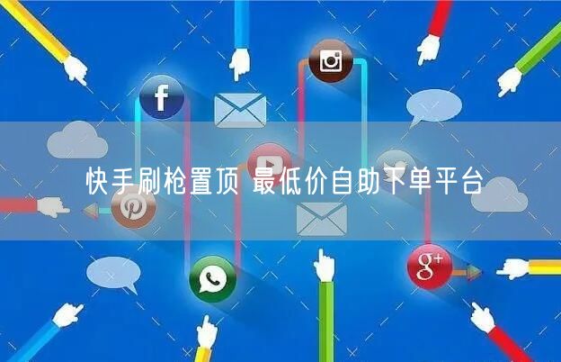 快手刷枪置顶 最低价自助下单平台