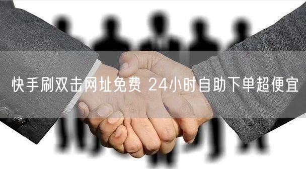 快手刷双击网址免费 24小时自助下单超便宜