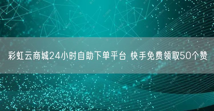 彩虹云商城24小时自助下单平台 快手免费领取50个赞