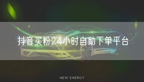 抖音买粉24小时自助下单平台